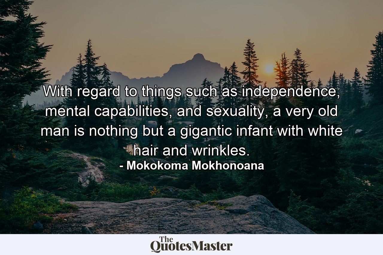 With regard to things such as independence, mental capabilities, and sexuality, a very old man is nothing but a gigantic infant with white hair and wrinkles. - Quote by Mokokoma Mokhonoana