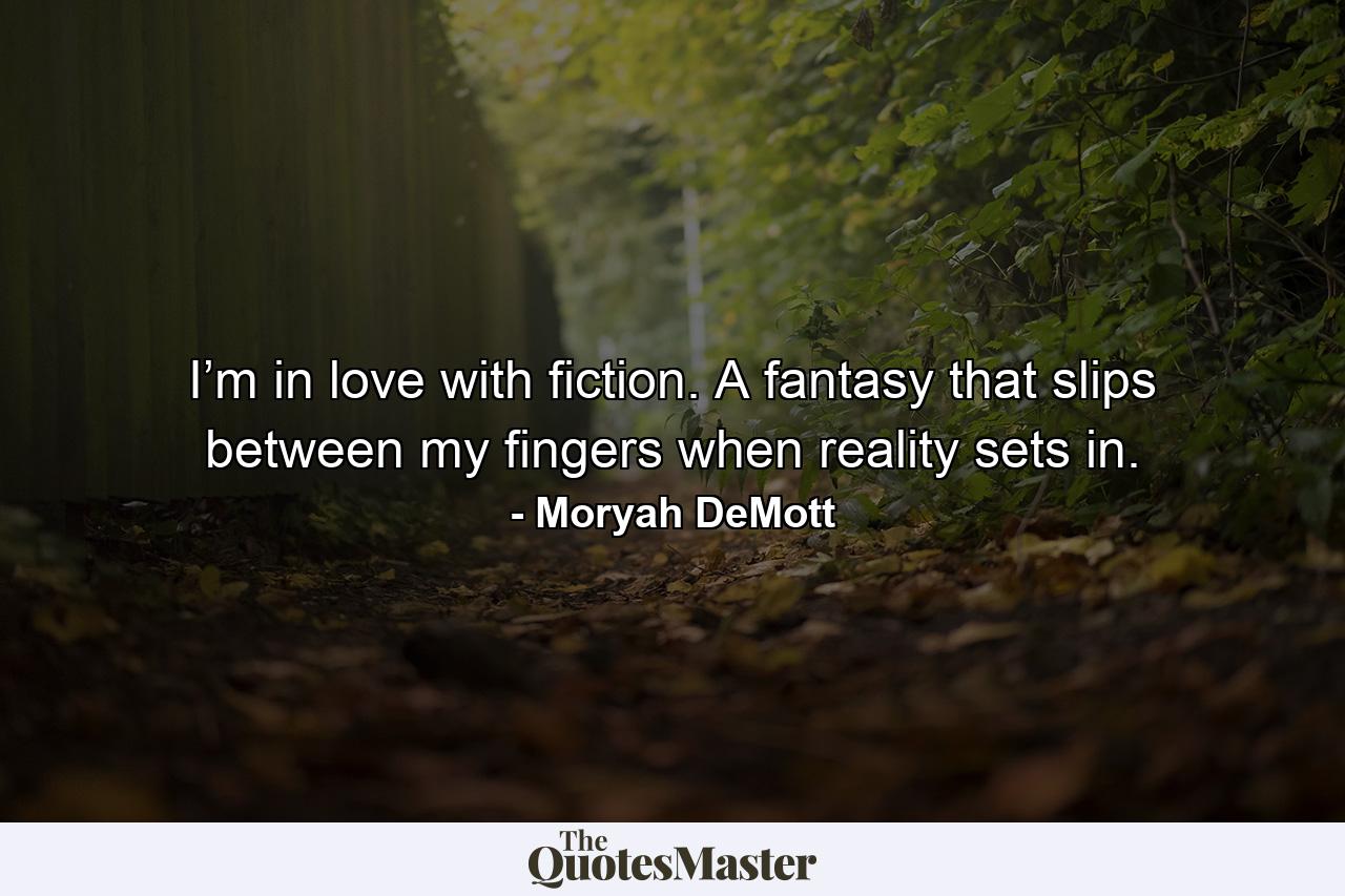 I’m in love with fiction. A fantasy that slips between my fingers when reality sets in. - Quote by Moryah DeMott