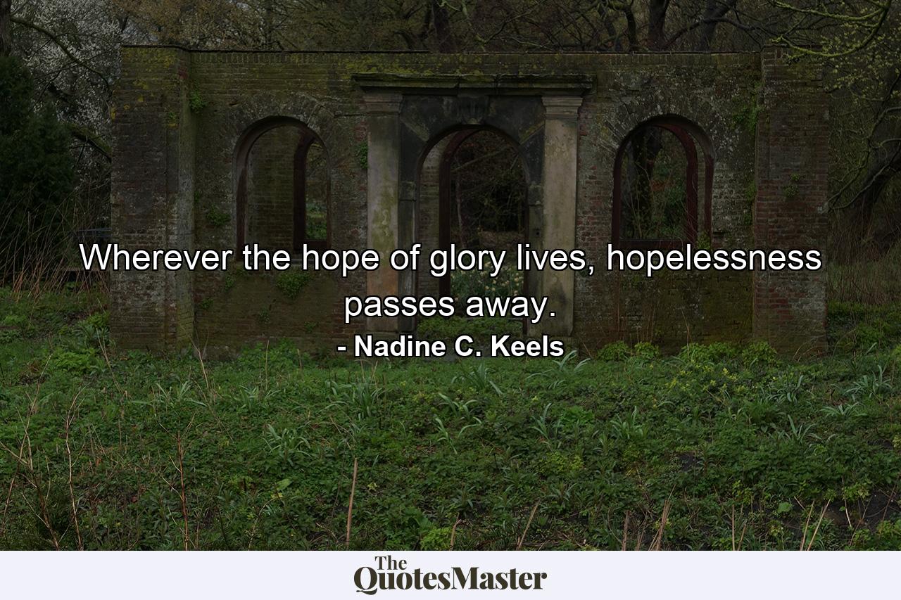 Wherever the hope of glory lives, hopelessness passes away. - Quote by Nadine C. Keels