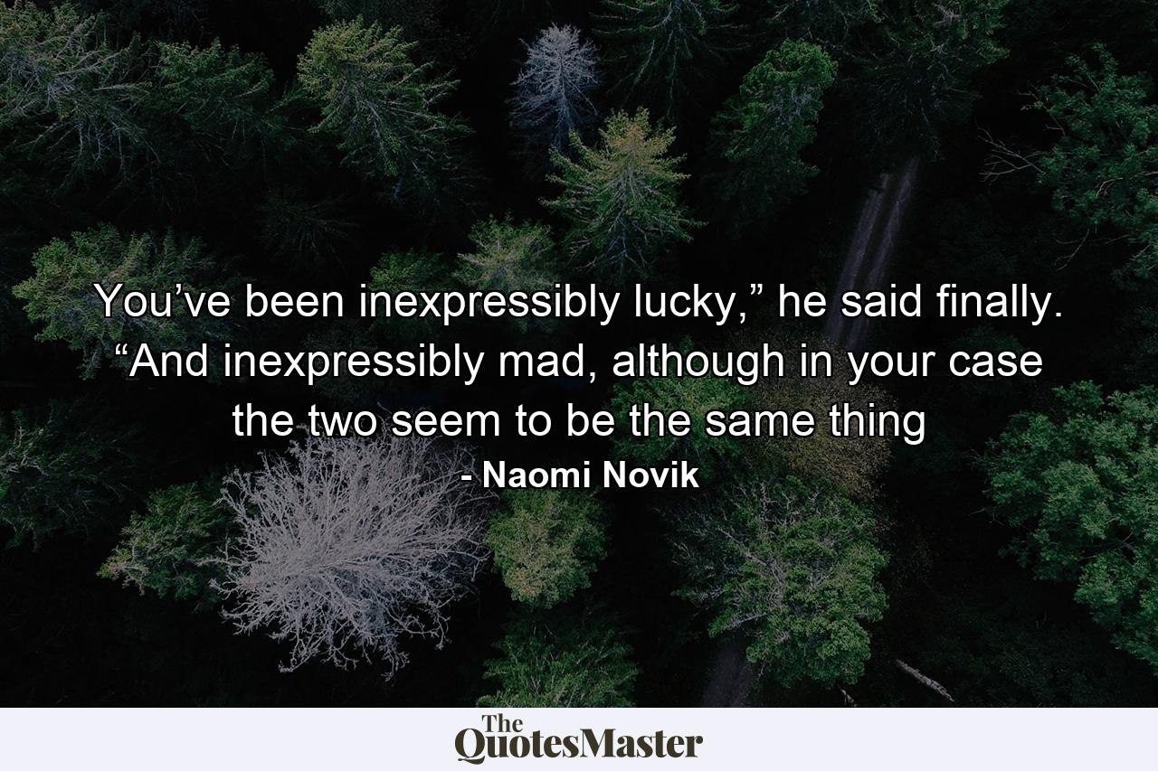 You’ve been inexpressibly lucky,” he said finally. “And inexpressibly mad, although in your case the two seem to be the same thing - Quote by Naomi Novik