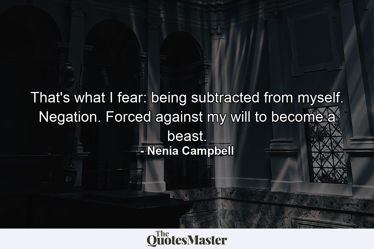 That's what I fear: being subtracted from myself. Negation. Forced against my will to become a beast. - Quote by Nenia Campbell