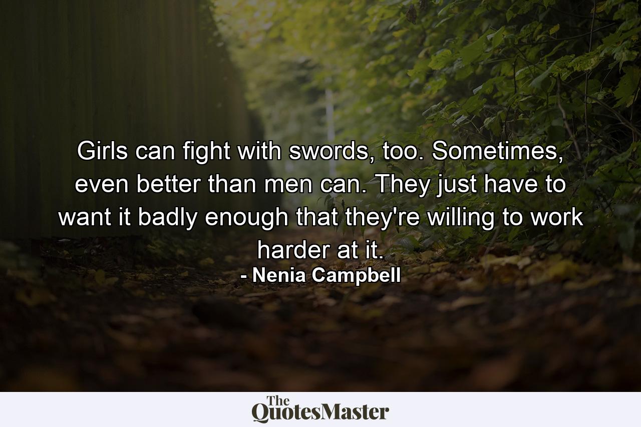 Girls can fight with swords, too. Sometimes, even better than men can. They just have to want it badly enough that they're willing to work harder at it. - Quote by Nenia Campbell