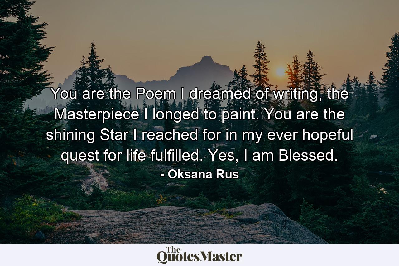 You are the Poem I dreamed of writing, the Masterpiece I longed to paint. You are the shining Star I reached for in my ever hopeful quest for life fulfilled. Yes, I am Blessed. - Quote by Oksana Rus