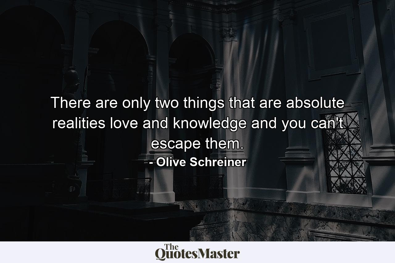 There are only two things that are absolute realities  love and knowledge  and you can't escape them. - Quote by Olive Schreiner