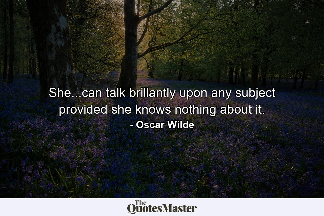 She...can talk brillantly upon any subject provided she knows nothing about it. - Quote by Oscar Wilde