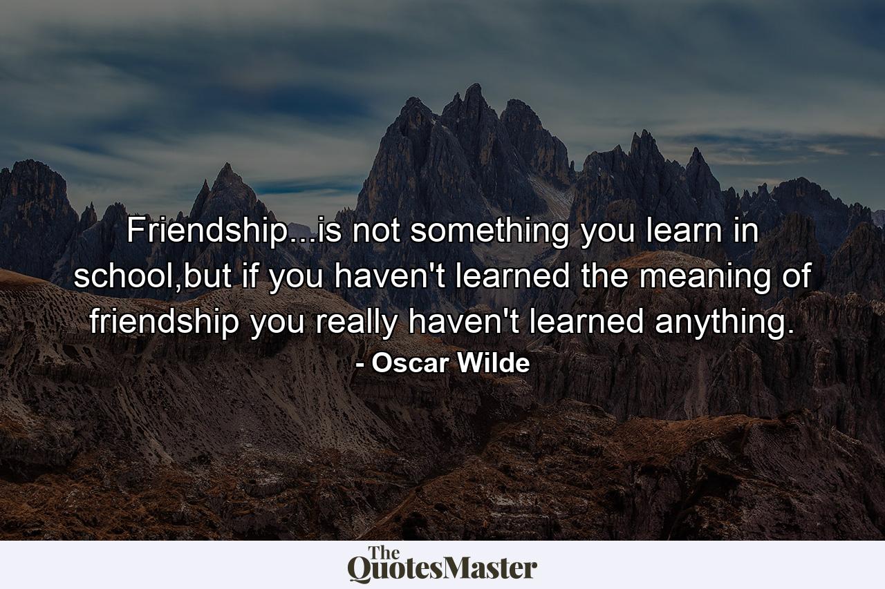 Friendship...is not something you learn in school,but if you haven't learned the meaning of friendship you really haven't learned anything. - Quote by Oscar Wilde