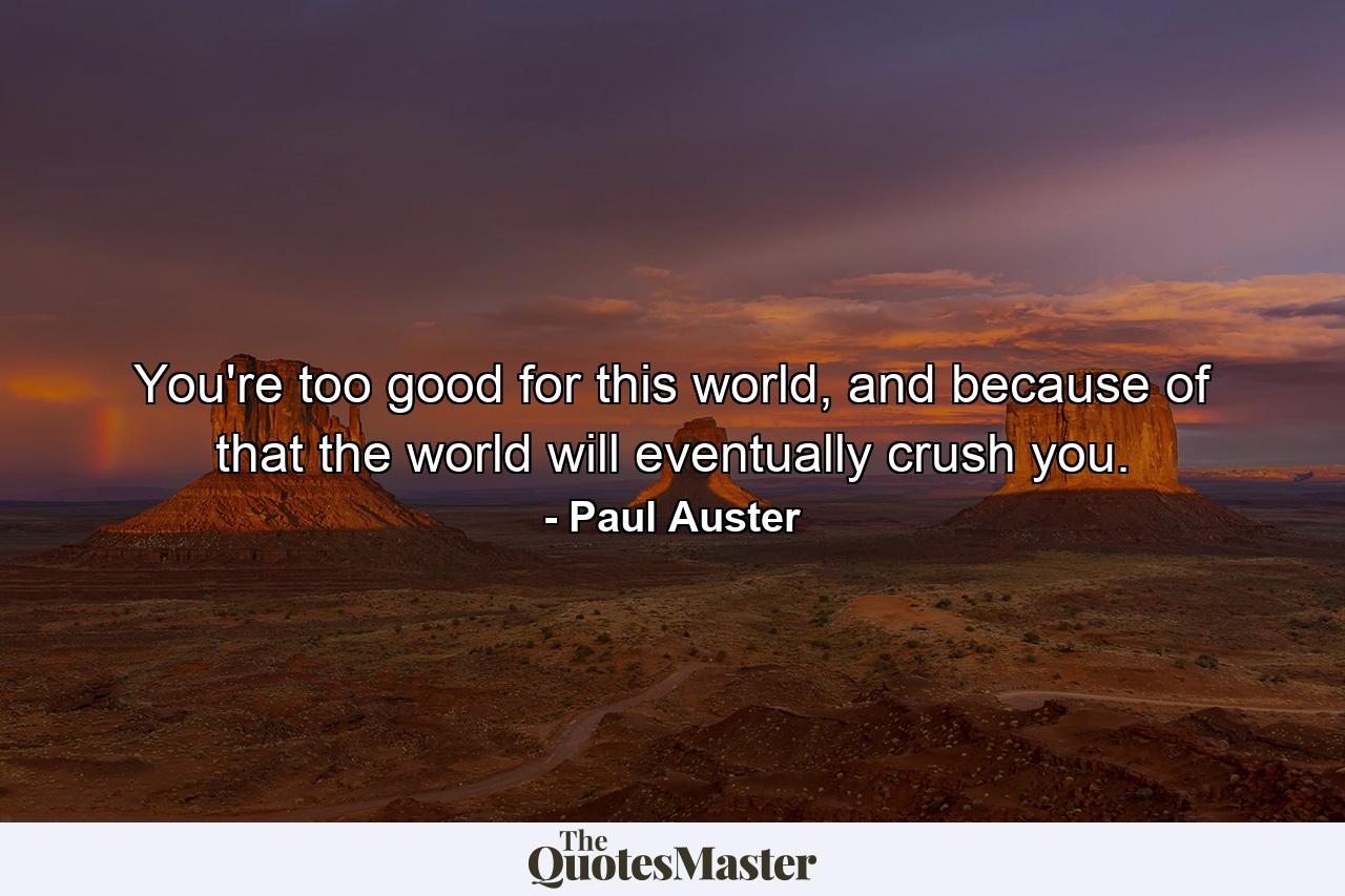 You're too good for this world, and because of that the world will eventually crush you. - Quote by Paul Auster