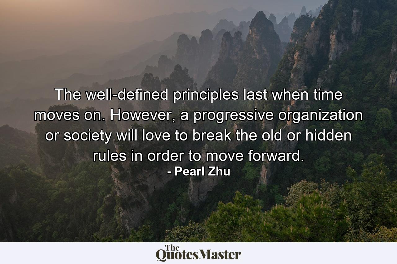 The well-defined principles last when time moves on. However, a progressive organization or society will love to break the old or hidden rules in order to move forward. - Quote by Pearl Zhu