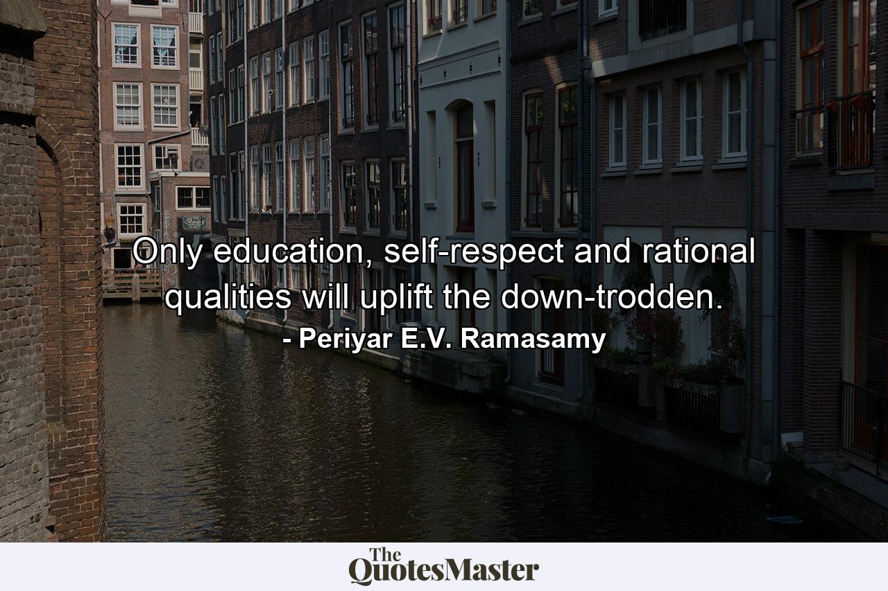 Only education, self-respect and rational qualities will uplift the down-trodden. - Quote by Periyar E.V. Ramasamy