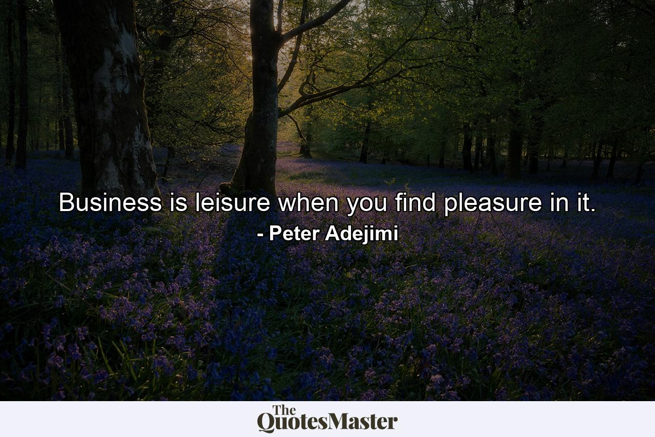 Business is leisure when you find pleasure in it. - Quote by Peter Adejimi