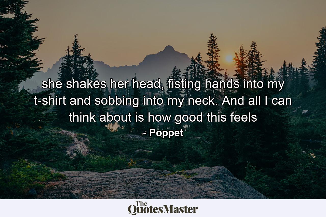 she shakes her head, fisting hands into my t-shirt and sobbing into my neck. And all I can think about is how good this feels - Quote by Poppet