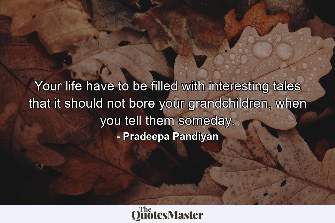 Your life have to be filled with interesting tales that it should not bore your grandchildren, when you tell them someday. - Quote by Pradeepa Pandiyan