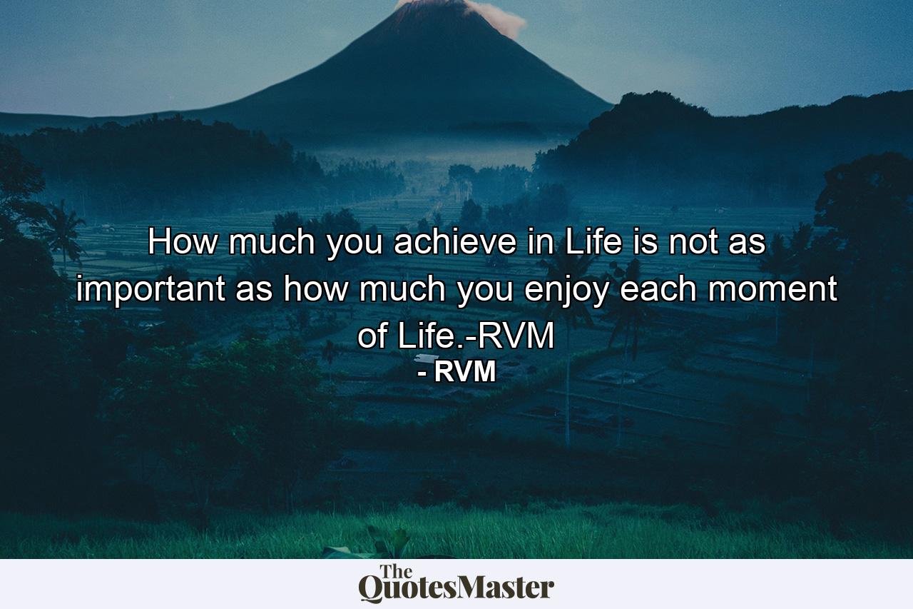 How much you achieve in Life is not as important as how much you enjoy each moment of Life.-RVM - Quote by RVM