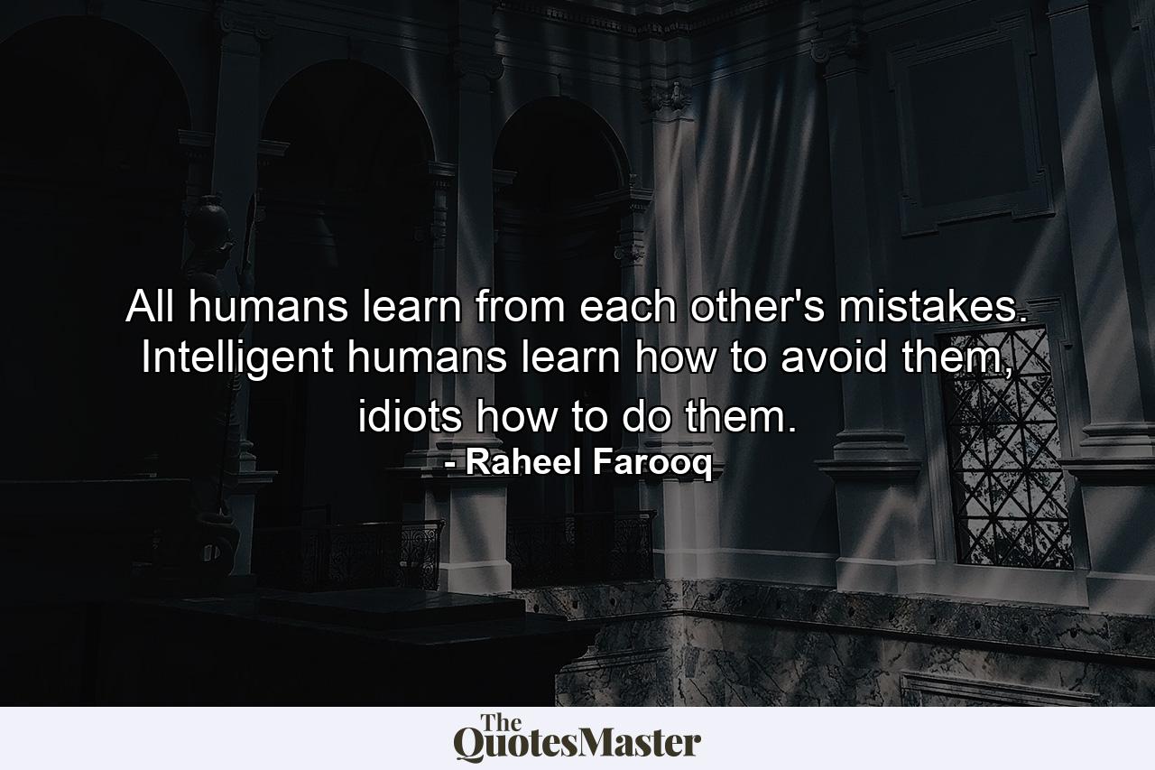 All humans learn from each other's mistakes. Intelligent humans learn how to avoid them, idiots how to do them. - Quote by Raheel Farooq