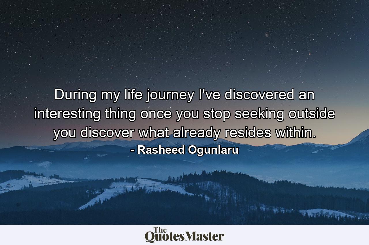 During my life journey I've discovered an interesting thing once you stop seeking outside you discover what already resides within. - Quote by Rasheed Ogunlaru