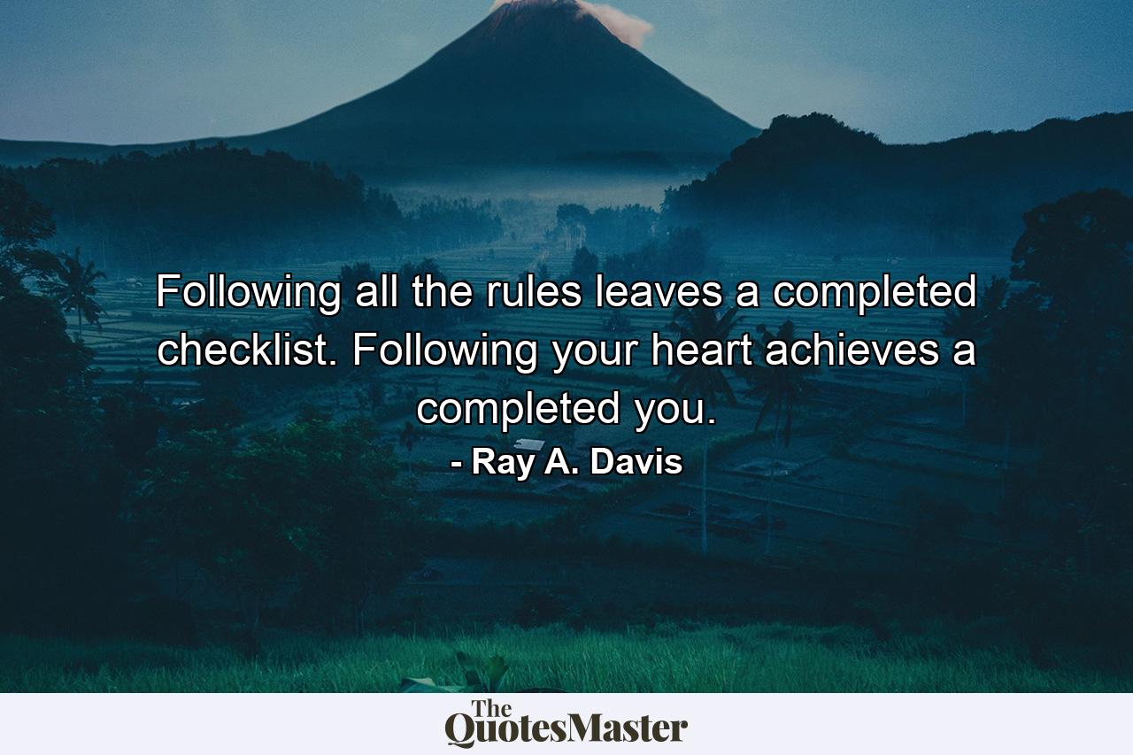 Following all the rules leaves a completed checklist. Following your heart achieves a completed you. - Quote by Ray A. Davis