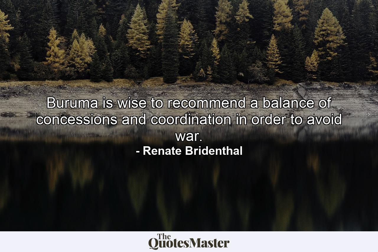 Buruma is wise to recommend a balance of concessions and coordination in order to avoid war. - Quote by Renate Bridenthal