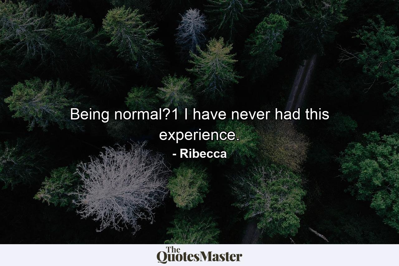 Being normal?1 I have never had this experience. - Quote by Ribecca