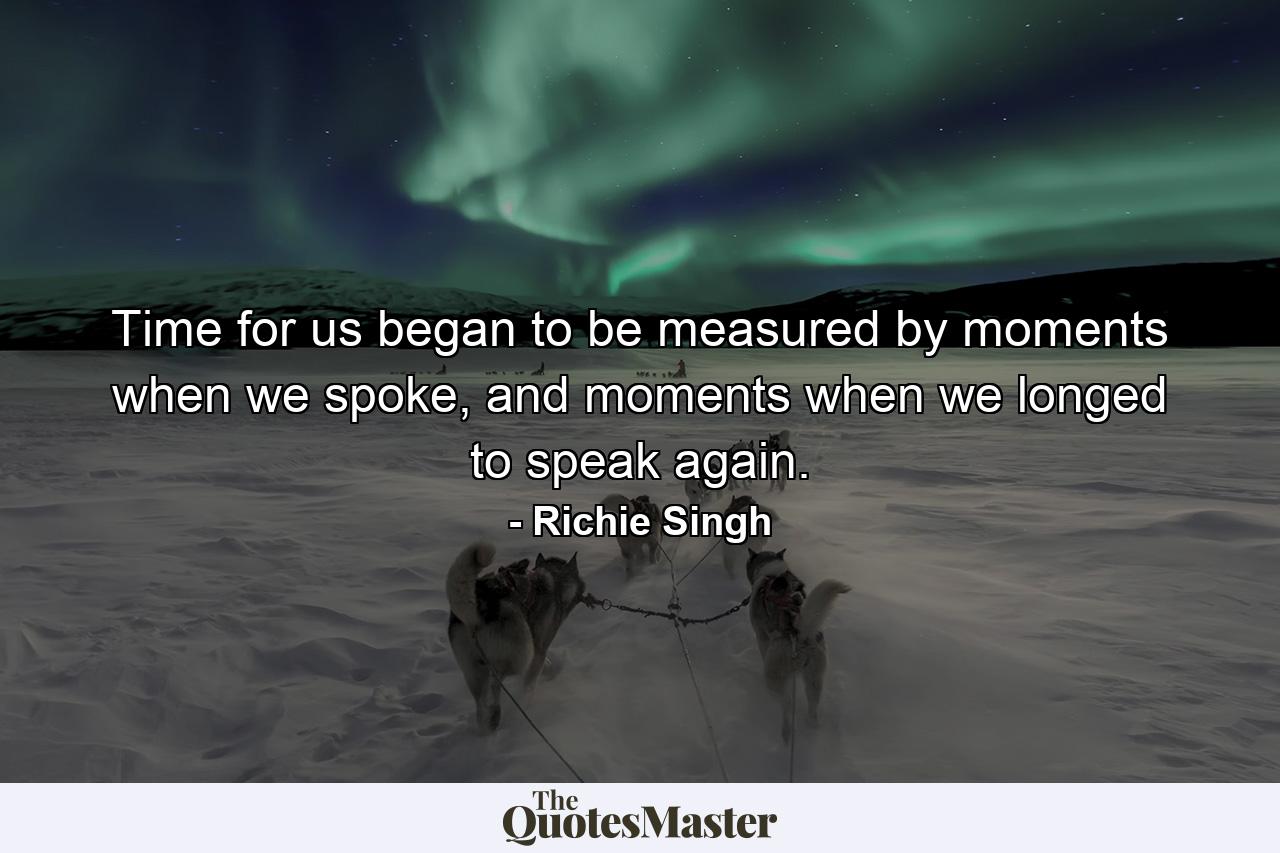 Time for us began to be measured by moments when we spoke, and moments when we longed to speak again. - Quote by Richie Singh