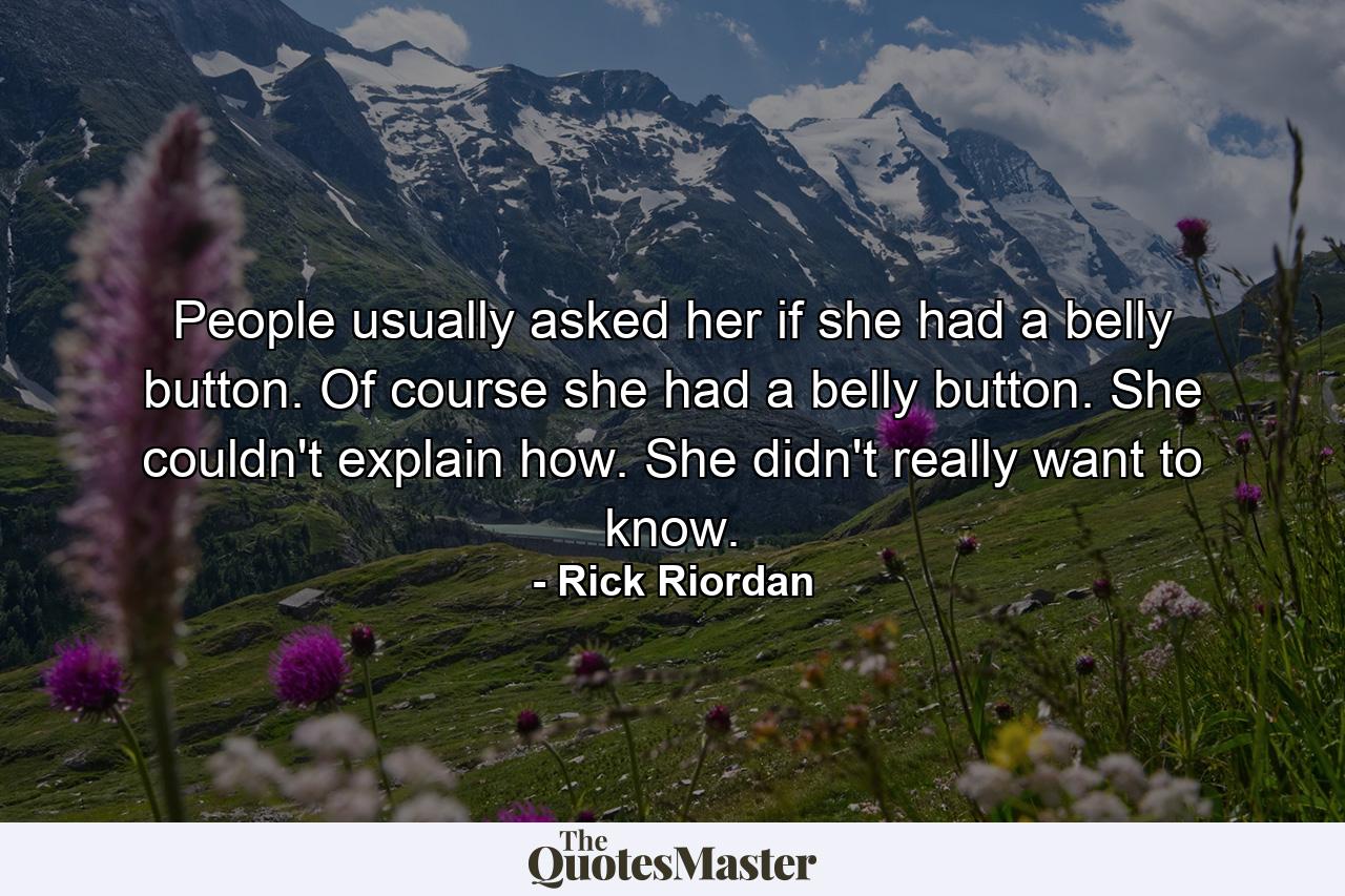 People usually asked her if she had a belly button. Of course she had a belly button. She couldn't explain how. She didn't really want to know. - Quote by Rick Riordan