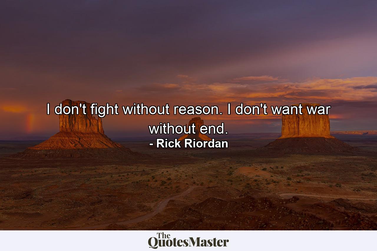 I don't fight without reason. I don't want war without end. - Quote by Rick Riordan