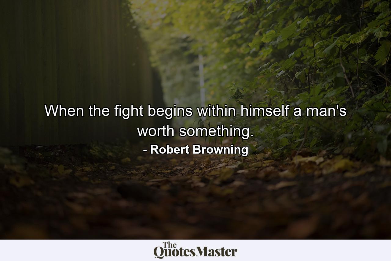 When the fight begins within himself  a man's worth something. - Quote by Robert Browning