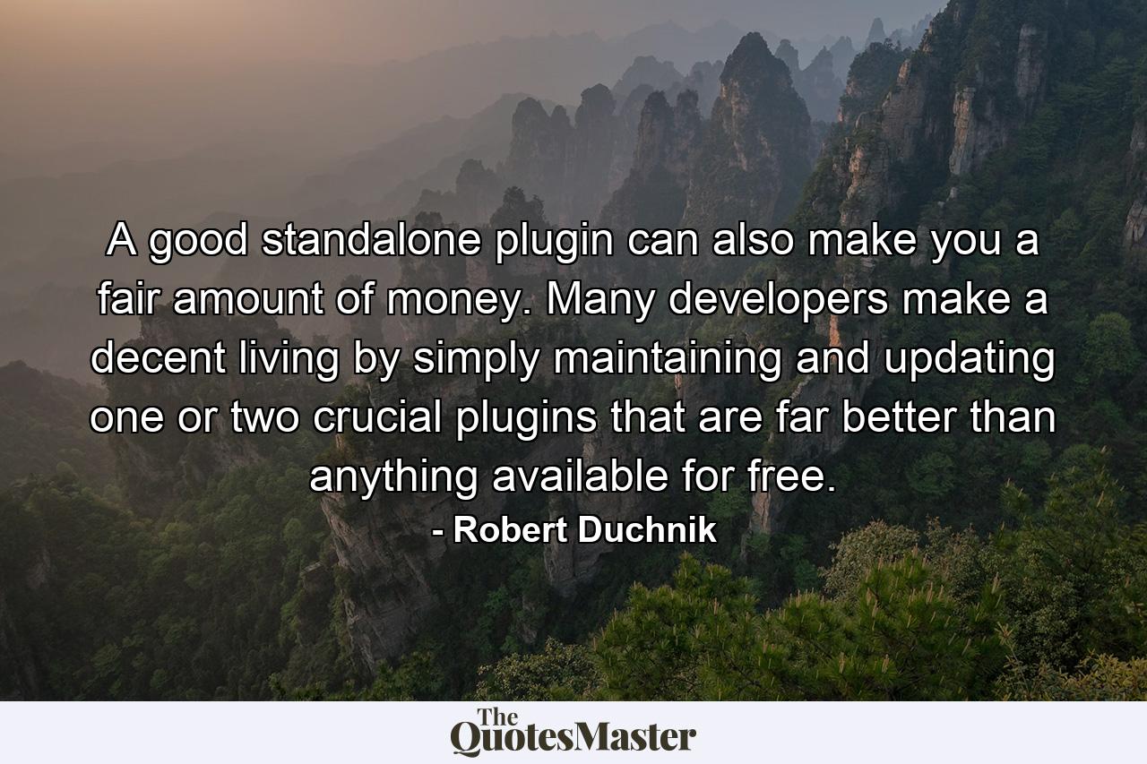 A good standalone plugin can also make you a fair amount of money. Many developers make a decent living by simply maintaining and updating one or two crucial plugins that are far better than anything available for free. - Quote by Robert Duchnik