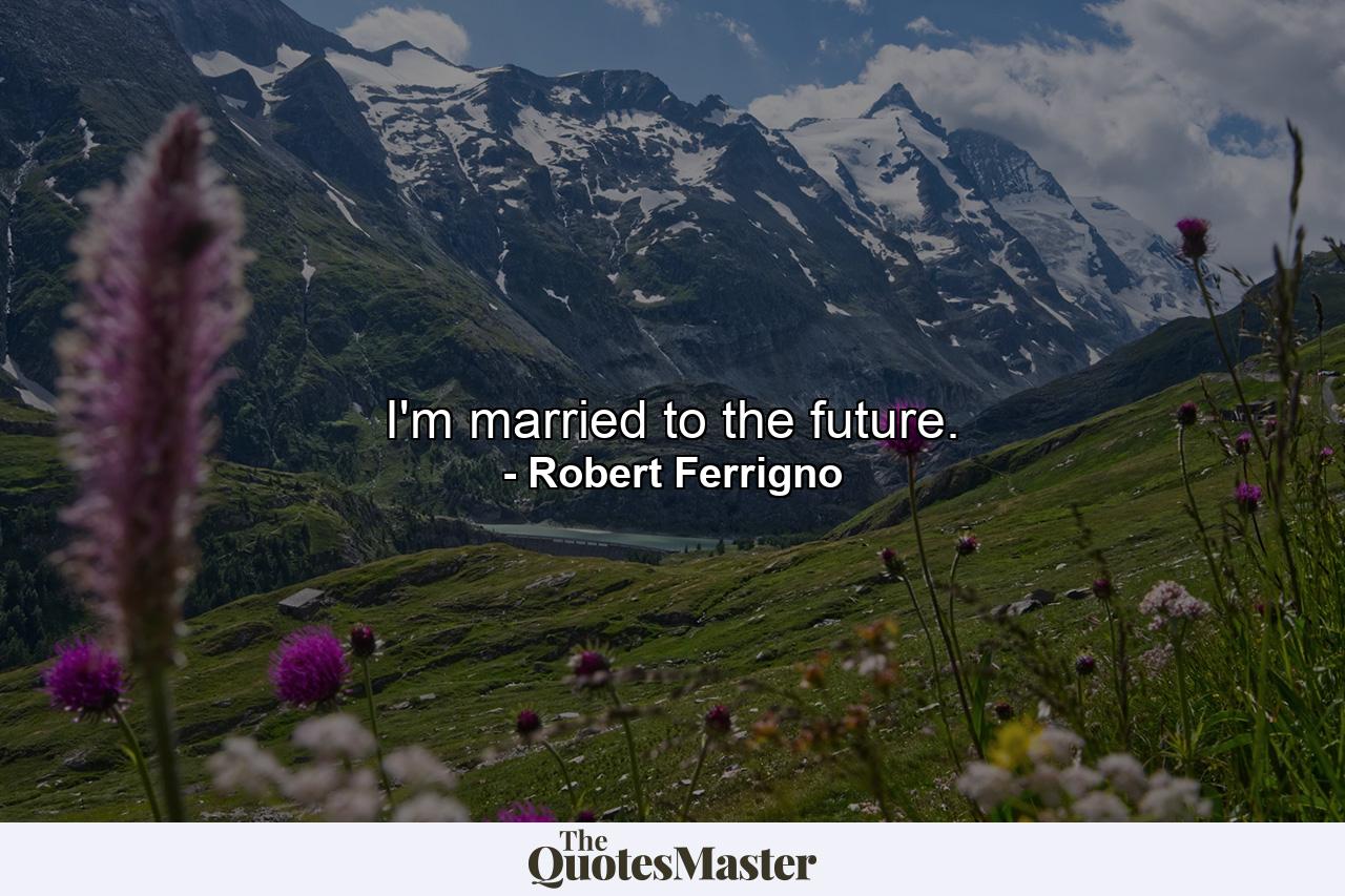 I'm married to the future. - Quote by Robert Ferrigno