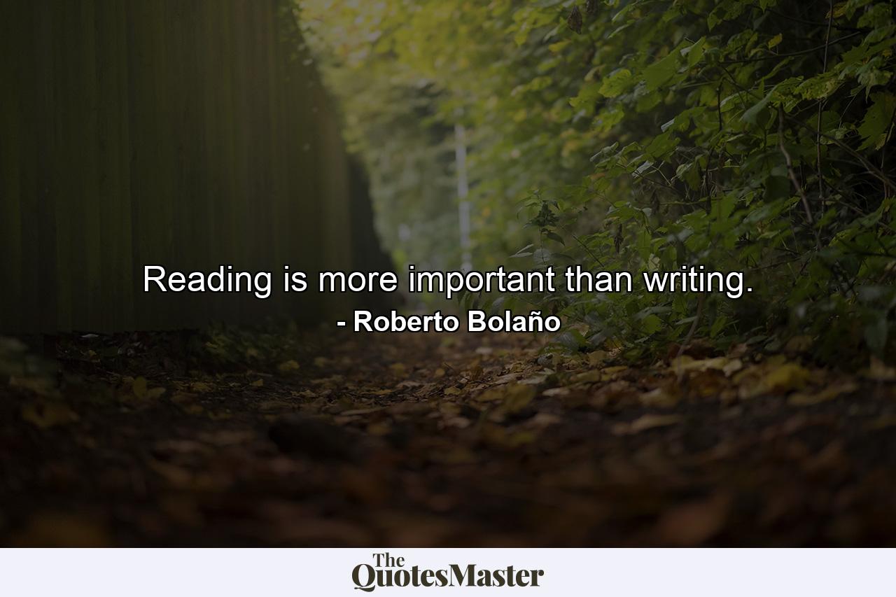 Reading is more important than writing. - Quote by Roberto Bolaño