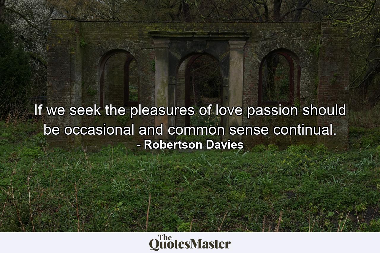 If we seek the pleasures of love  passion should be occasional  and common sense continual. - Quote by Robertson Davies