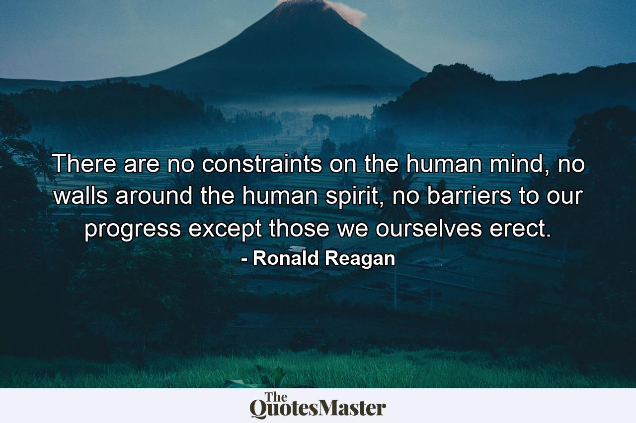 There are no constraints on the human mind, no walls around the human spirit, no barriers to our progress except those we ourselves erect. - Quote by Ronald Reagan