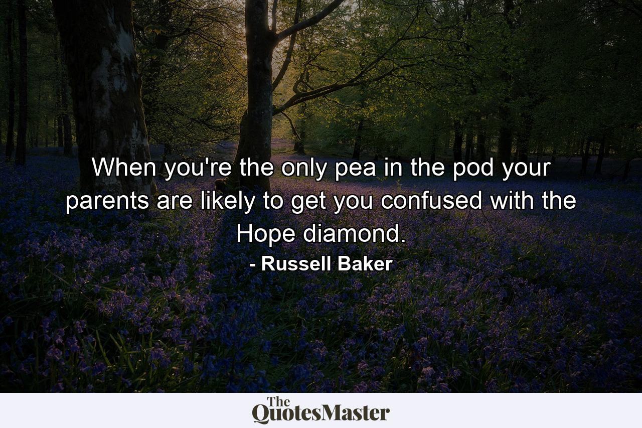 When you're the only pea in the pod  your parents are likely to get you confused with the Hope diamond. - Quote by Russell Baker