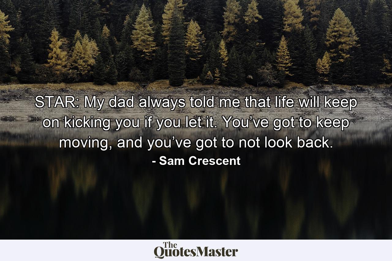 STAR: My dad always told me that life will keep on kicking you if you let it. You’ve got to keep moving, and you’ve got to not look back. - Quote by Sam Crescent