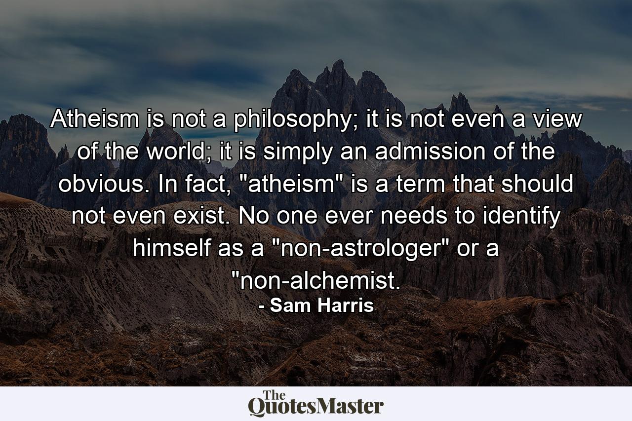 Atheism is not a philosophy; it is not even a view of the world; it is simply an admission of the obvious. In fact, 