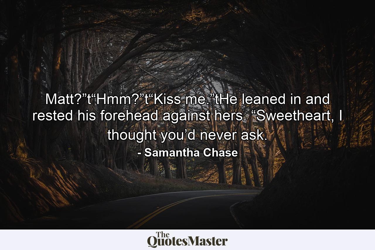 Matt?”t“Hmm?”t“Kiss me.”tHe leaned in and rested his forehead against hers. “Sweetheart, I thought you’d never ask. - Quote by Samantha Chase