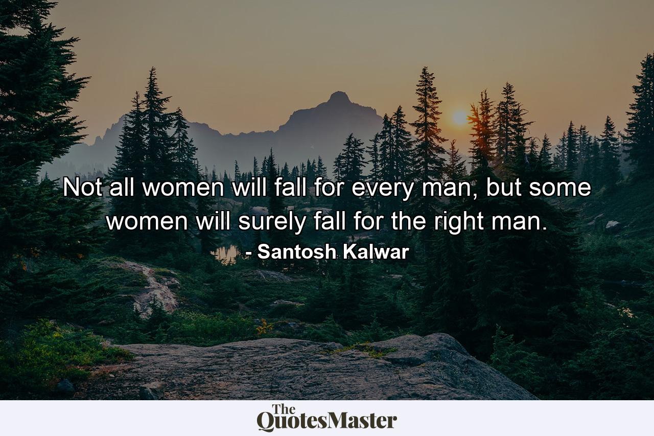 Not all women will fall for every man, but some women will surely fall for the right man. - Quote by Santosh Kalwar