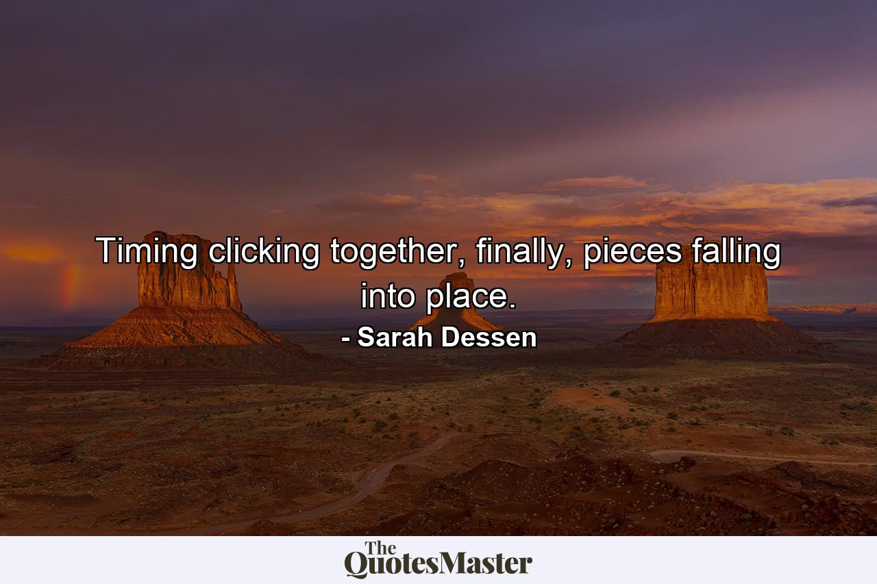 Timing clicking together, finally, pieces falling into place. - Quote by Sarah Dessen