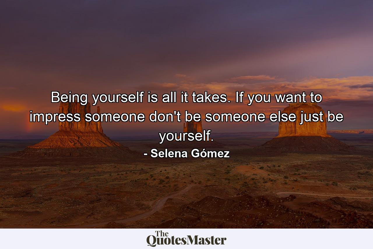 Being yourself is all it takes. If you want to impress someone don't be someone else just be yourself. - Quote by Selena Gómez