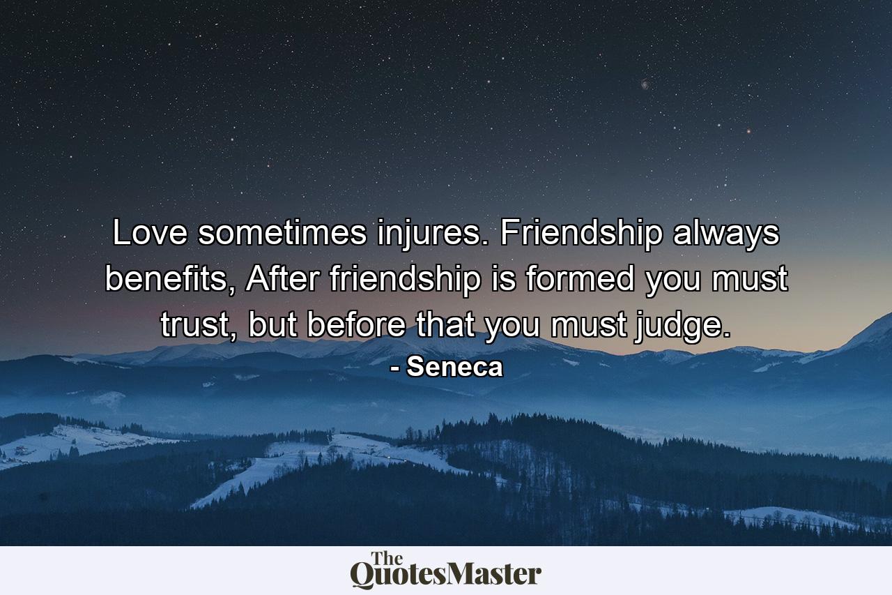 Love sometimes injures. Friendship always benefits, After friendship is formed you must trust, but before that you must judge. - Quote by Seneca