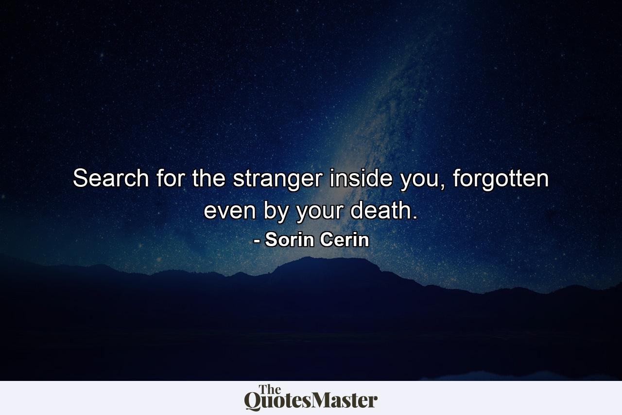 Search for the stranger inside you, forgotten even by your death. - Quote by Sorin Cerin