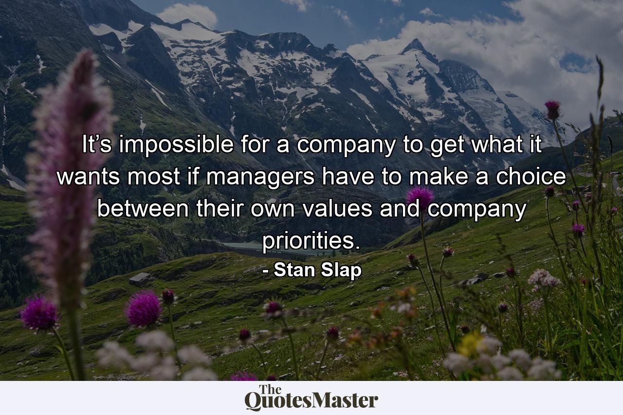 It’s impossible for a company to get what it wants most if managers have to make a choice between their own values and company priorities. - Quote by Stan Slap