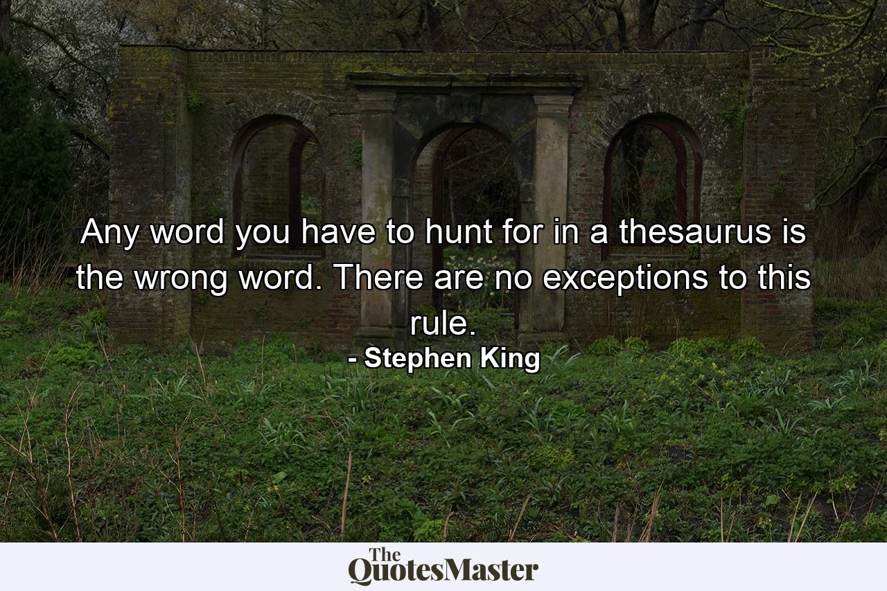 Any word you have to hunt for in a thesaurus is the wrong word. There are no exceptions to this rule. - Quote by Stephen King