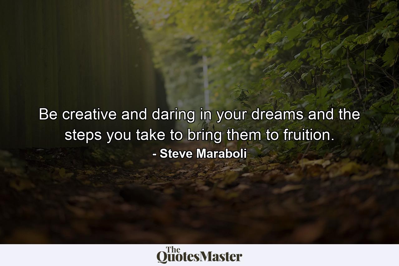 Be creative and daring in your dreams and the steps you take to bring them to fruition. - Quote by Steve Maraboli