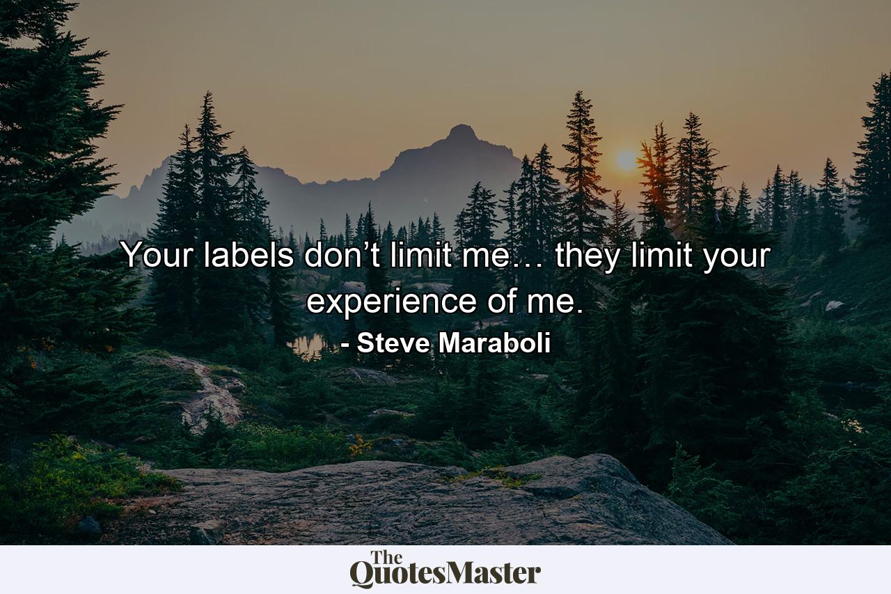 Your labels don’t limit me… they limit your experience of me. - Quote by Steve Maraboli