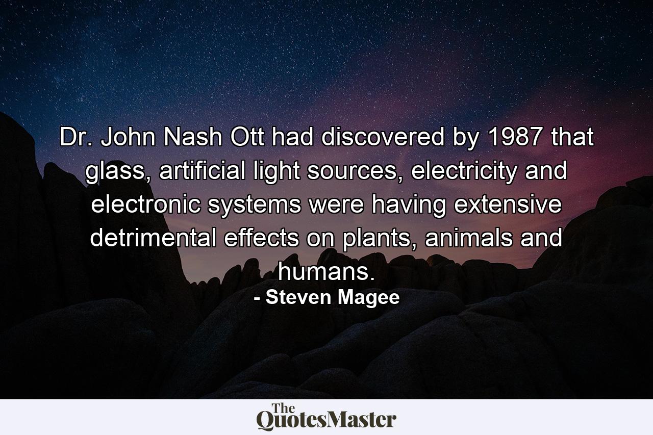 Dr. John Nash Ott had discovered by 1987 that glass, artificial light sources, electricity and electronic systems were having extensive detrimental effects on plants, animals and humans. - Quote by Steven Magee