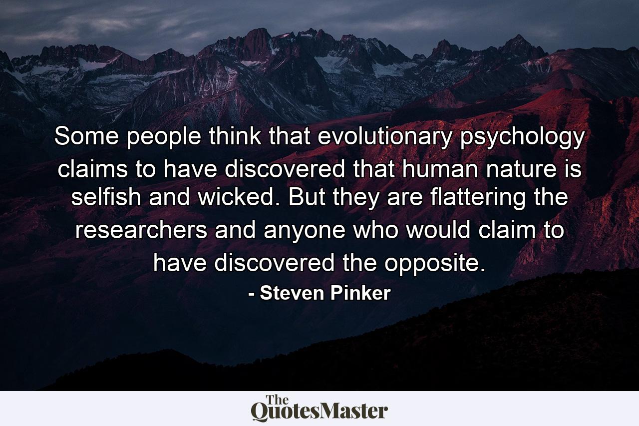 Some people think that evolutionary psychology claims to have discovered that human nature is selfish and wicked. But they are flattering the researchers and anyone who would claim to have discovered the opposite. - Quote by Steven Pinker