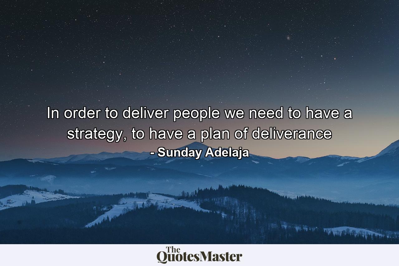 In order to deliver people we need to have a strategy, to have a plan of deliverance - Quote by Sunday Adelaja