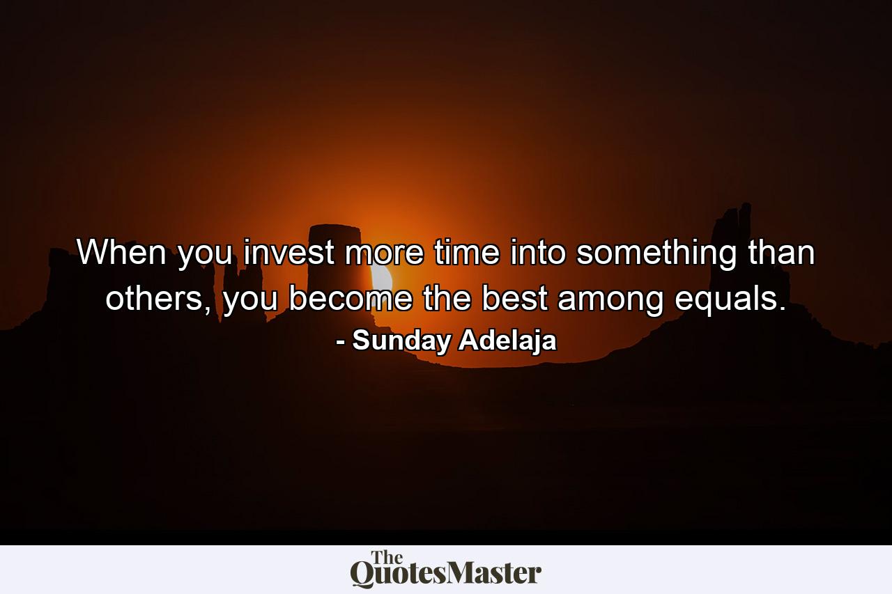 When you invest more time into something than others, you become the best among equals. - Quote by Sunday Adelaja