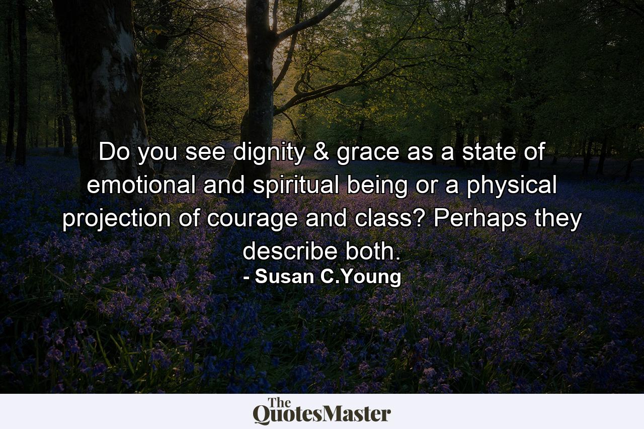 Do you see dignity & grace as a state of emotional and spiritual being or a physical projection of courage and class? Perhaps they describe both. - Quote by Susan C.Young