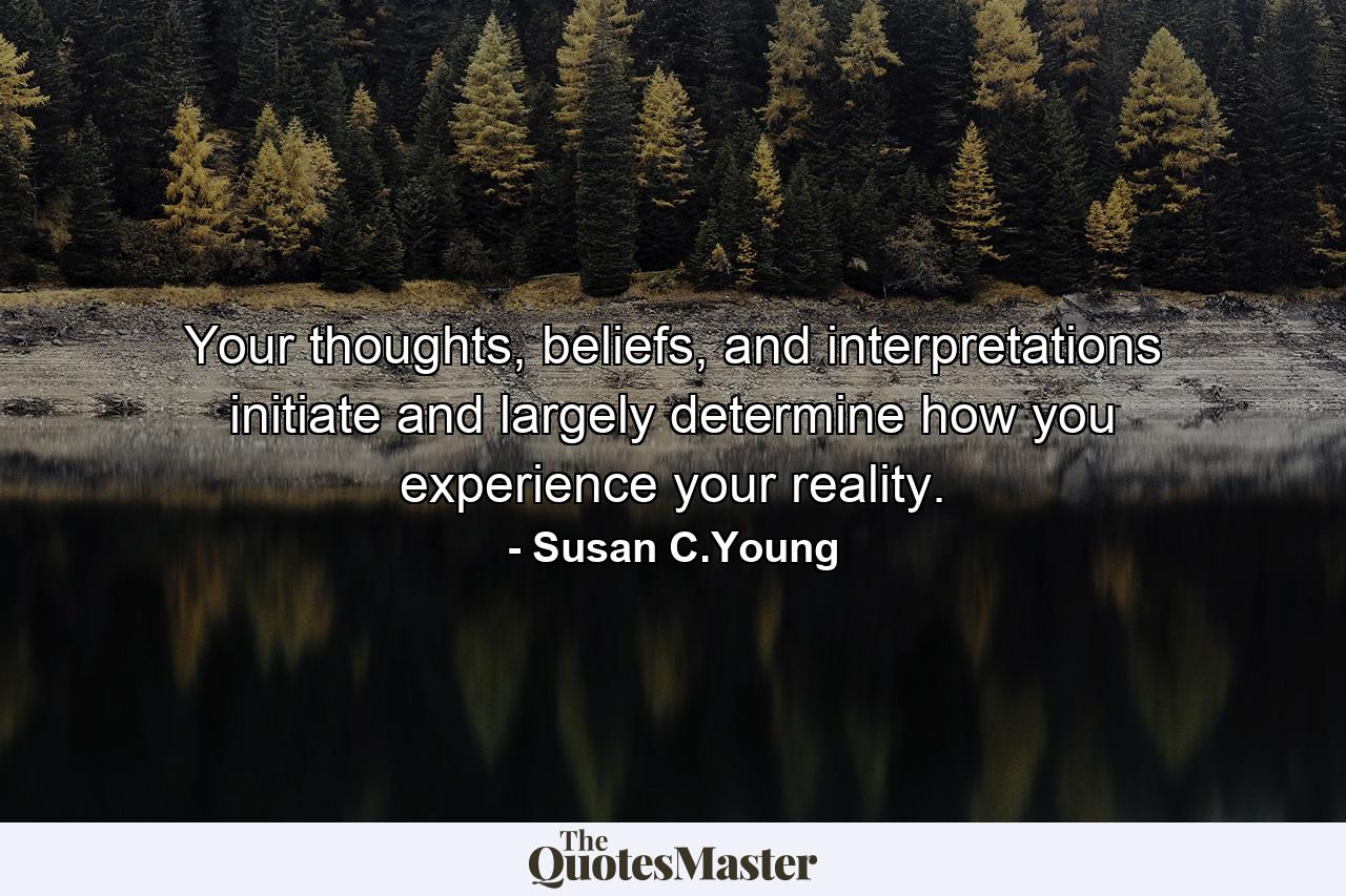 Your thoughts, beliefs, and interpretations initiate and largely determine how you experience your reality. - Quote by Susan C.Young